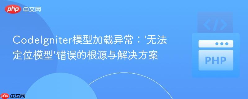 CodeIgniter模型加载异常：'无法定位模型'错误的根源与解决方案