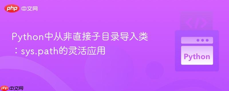 Python中从非直接子目录导入类：sys.path的灵活应用
