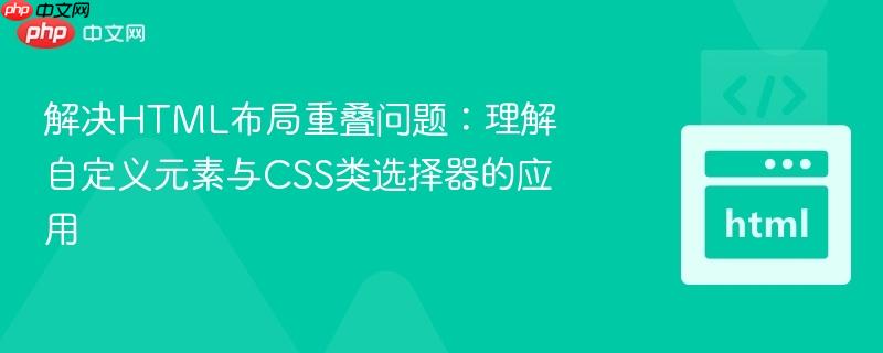 解决HTML布局重叠问题：理解自定义元素与CSS类选择器的应用