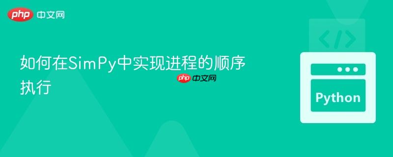 如何在SimPy中实现进程的顺序执行