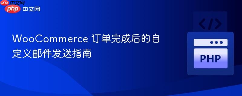 WooCommerce 订单完成后的自定义邮件发送指南