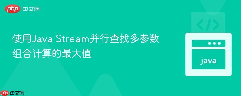 使用Java Stream并行查找多参数组合计算的最大值