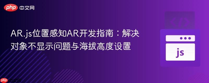 AR.js位置感知AR开发指南：解决对象不显示问题与海拔高度设置