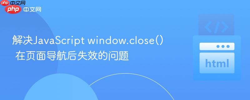 解决JavaScript window.close() 在页面导航后失效的问题