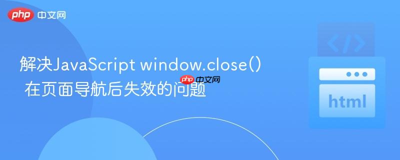 解决JavaScript window.close() 在页面导航后失效的问题