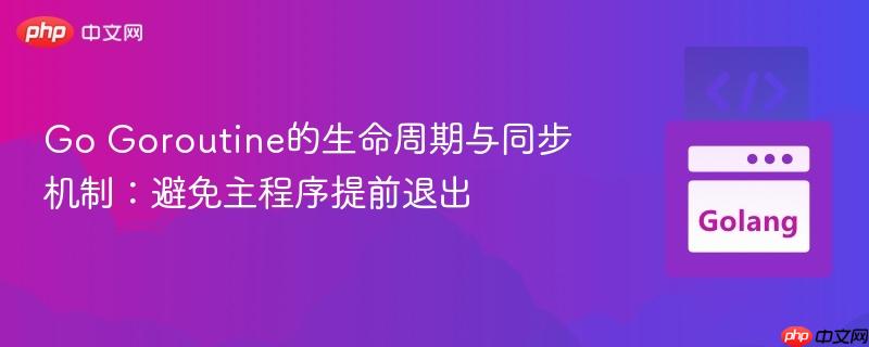 Go Goroutine的生命周期与同步机制：避免主程序提前退出