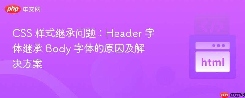 CSS 样式继承问题:Header 字体继承 Body 字体的原因及解决方案
