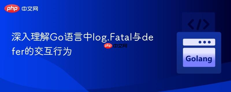 深入理解Go语言中log.Fatal与defer的交互行为