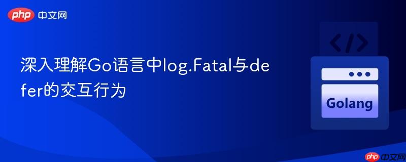 深入理解Go语言中log.Fatal与defer的交互行为