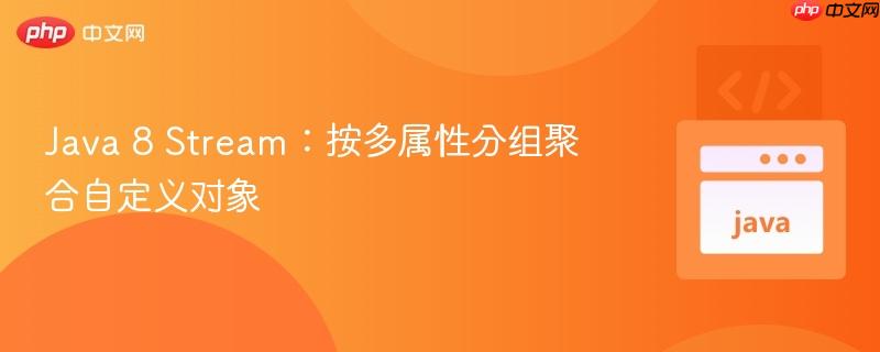 Java 8 Stream：按多属性分组聚合自定义对象