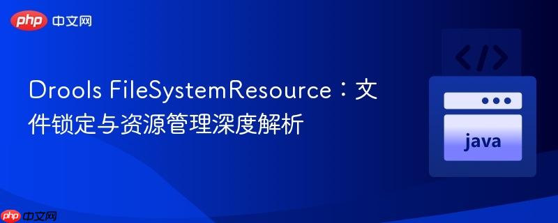 Drools FileSystemResource：文件锁定与资源管理深度解析