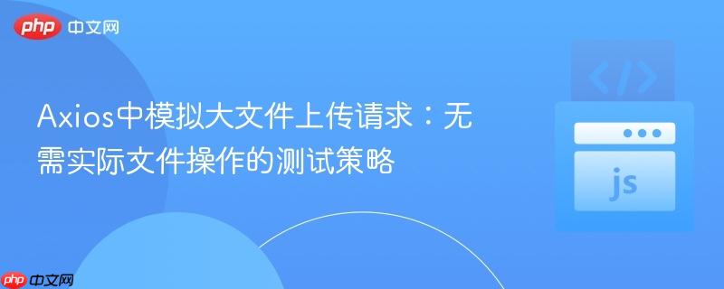 Axios中模拟大文件上传请求：无需实际文件操作的测试策略