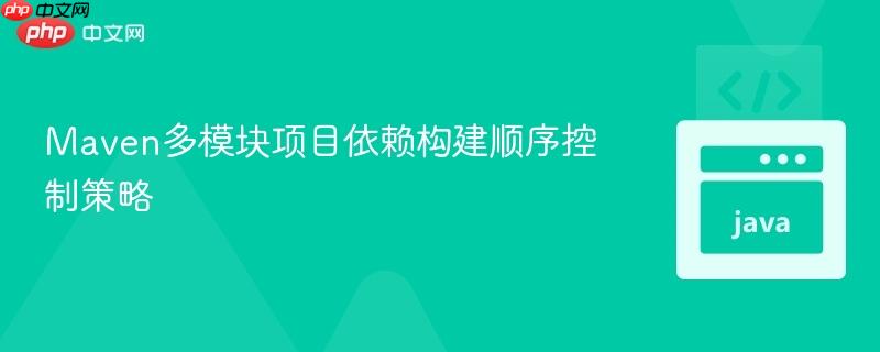 Maven多模块项目依赖构建顺序控制策略 Maven多模块项目依赖构建顺序控制策略