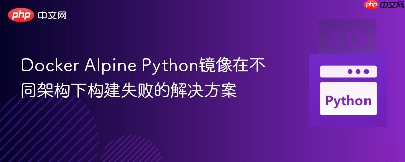 Docker Alpine Python镜像在不同架构下构建失败的解决方案 Docker Alpine Python镜像在不同架构下构建失败的解决方案