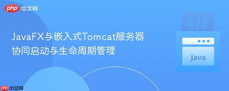 JavaFX与嵌入式Tomcat服务器协同启动与生命周期管理