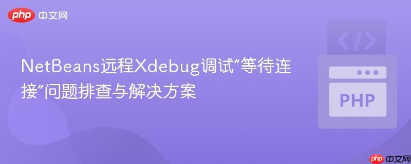 NetBeans远程Xdebug调试“等待连接”问题排查与解决方案