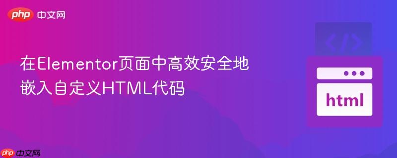 在Elementor页面中高效安全地嵌入自定义HTML代码
