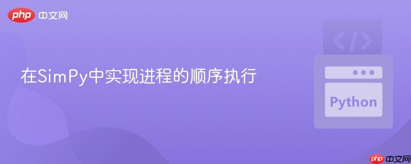 在SimPy中实现进程的顺序执行