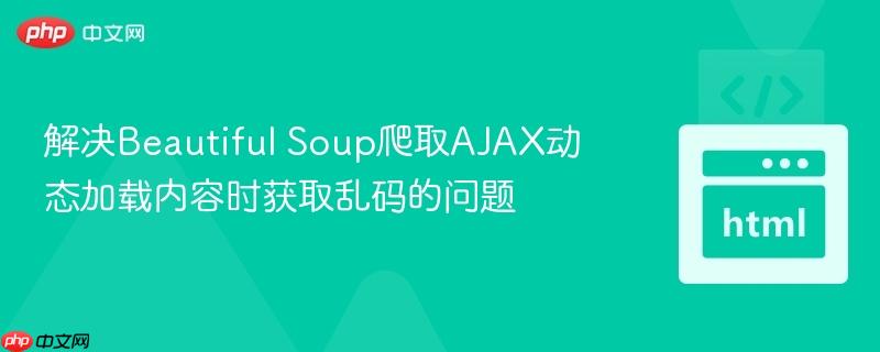 解决Beautiful Soup爬取AJAX动态加载内容时获取乱码的问题