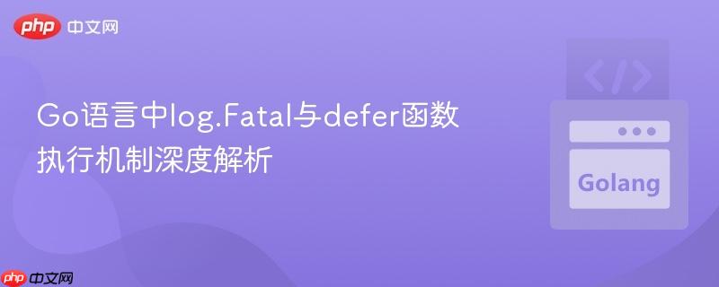 Go语言中log.Fatal与defer函数执行机制深度解析