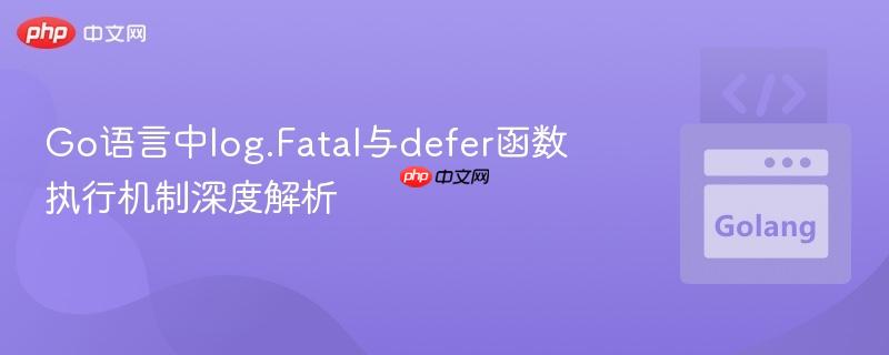 Go语言中log.Fatal与defer函数执行机制深度解析
