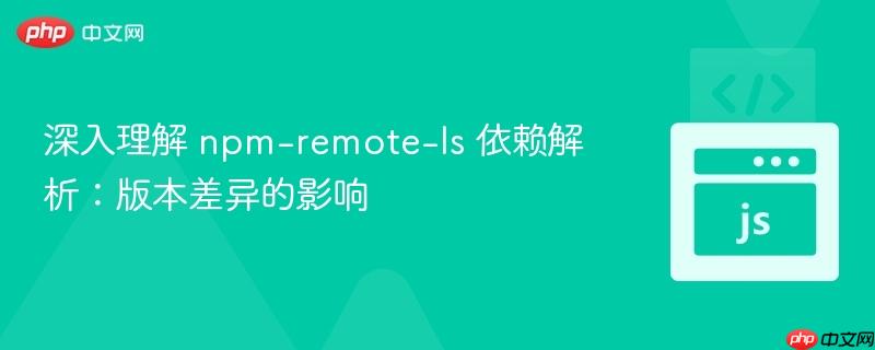深入理解 npm-remote-ls 依赖解析:版本差异的影响