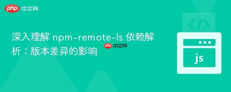 深入理解 npm-remote-ls 依赖解析：版本差异的影响