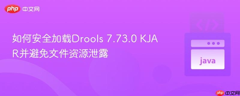 如何安全加载Drools 7.73.0 KJAR并避免文件资源泄露