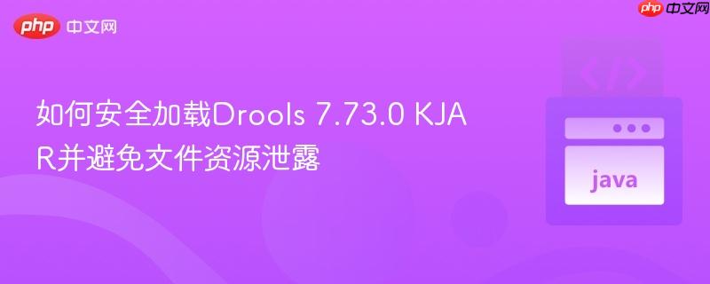 如何安全加载Drools 7.73.0 KJAR并避免文件资源泄露