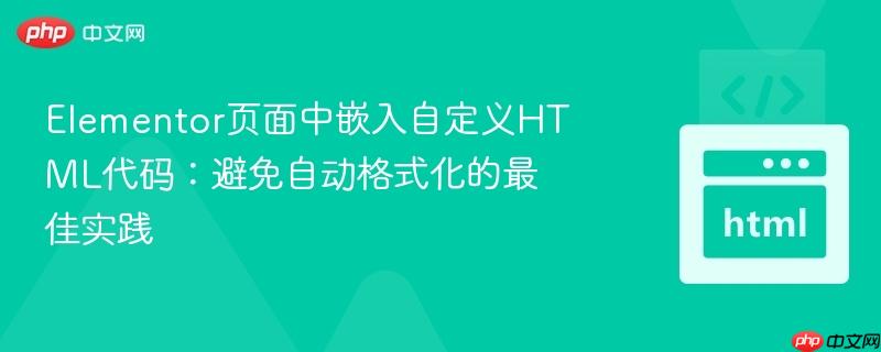 Elementor页面中嵌入自定义HTML代码:避免自动格式化的最佳实践