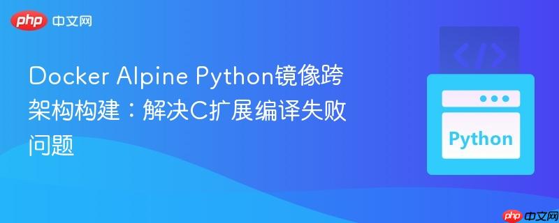 Docker Alpine Python镜像跨架构构建：解决C扩展编译失败问题