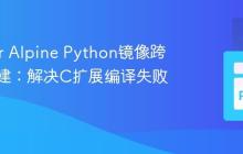 Docker Alpine Python镜像跨架构构建：解决C扩展编译失败问题