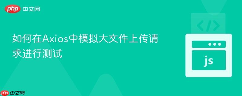 如何在Axios中模拟大文件上传请求进行测试