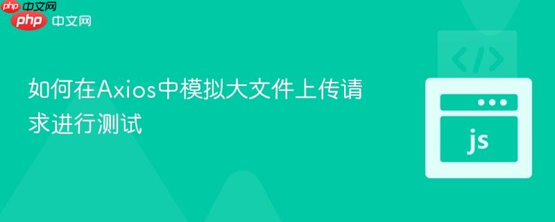 如何在Axios中模拟大文件上传请求进行测试