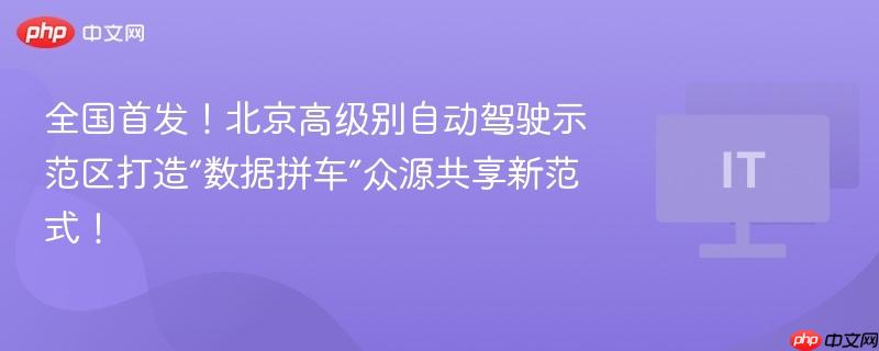 全国首发！北京高级别自动驾驶示范区打造“数据拼车”众源共享新范式！