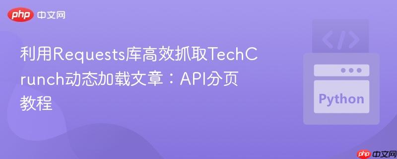 利用Requests库高效抓取TechCrunch动态加载文章：API分页教程