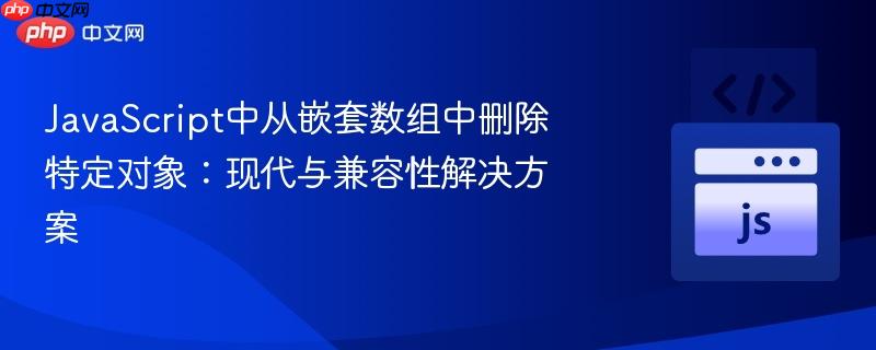 JavaScript中从嵌套数组中删除特定对象：现代与兼容性解决方案