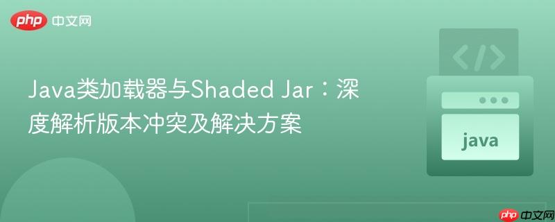 Java类加载器与Shaded Jar:深度解析版本冲突及解决方案 Java类加载器与Shaded Jar:深度解析版本冲突及解决方案
