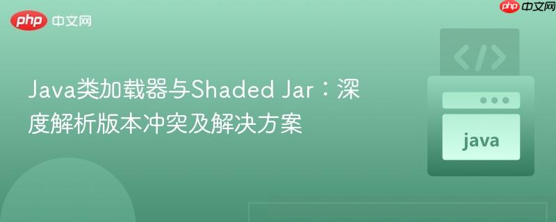 Java类加载器与Shaded Jar:深度解析版本冲突及解决方案