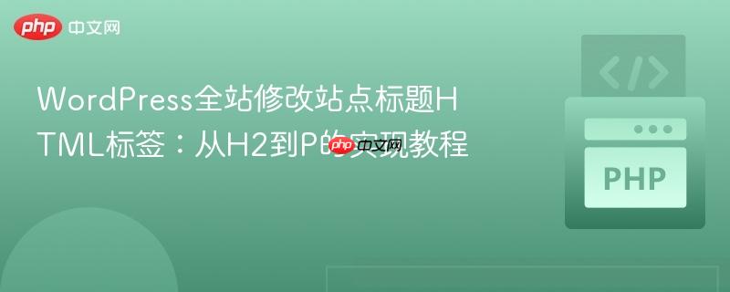 WordPress全站修改站点标题HTML标签：从H2到P的实现教程