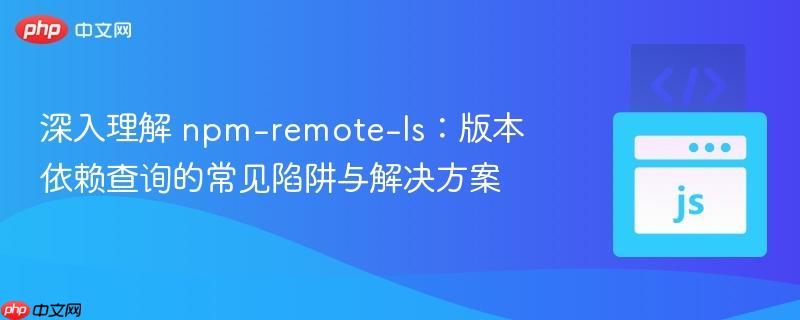 深入理解 npm-remote-ls：版本依赖查询的常见陷阱与解决方案