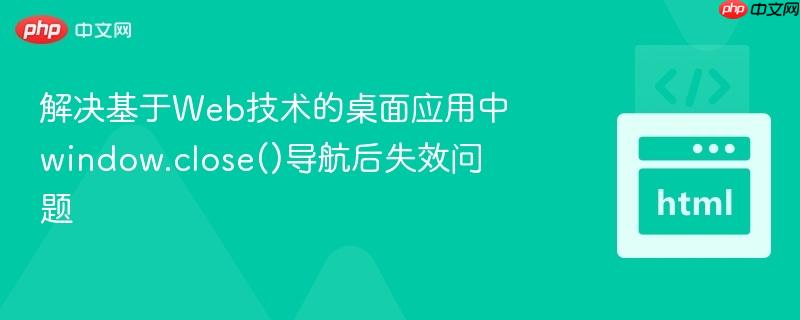 解决基于Web技术的桌面应用中window.close()导航后失效问题
