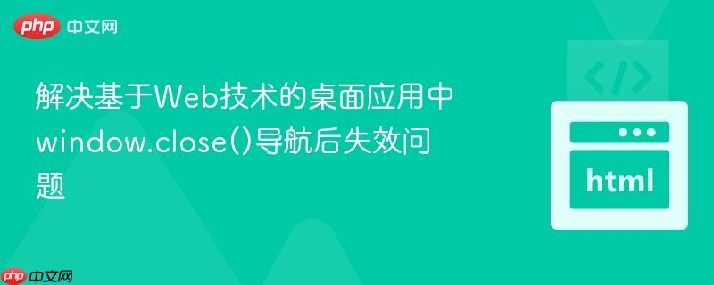 解决基于Web技术的桌面应用中window.close()导航后失效问题
