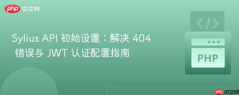 Sylius API 初始设置：解决 404 错误与 JWT 认证配置指南
