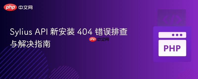 Sylius API 新安装 404 错误排查与解决指南