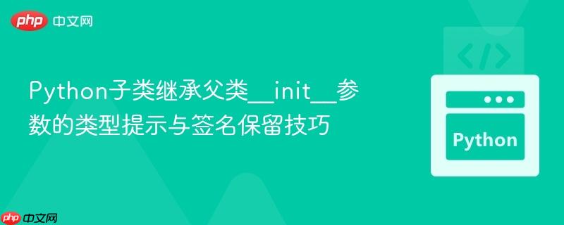 Python子类继承父类__init__参数的类型提示与签名保留技巧