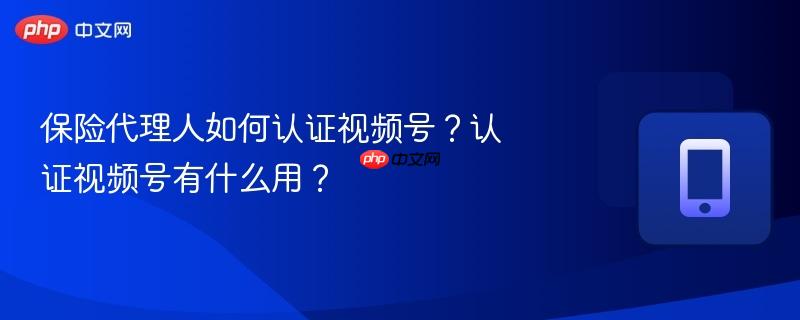 保险代理人如何认证视频号?认证视频号有什么用?