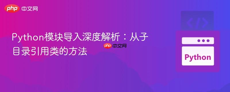 Python模块导入深度解析：从子目录引用类的方法