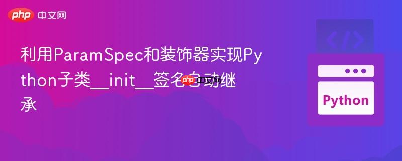 利用ParamSpec和装饰器实现Python子类__init__签名自动继承