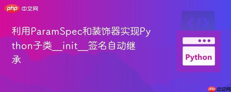 利用ParamSpec和装饰器实现Python子类__init__签名自动继承 利用ParamSpec和装饰器实现Python子类__init__签名自动继承
